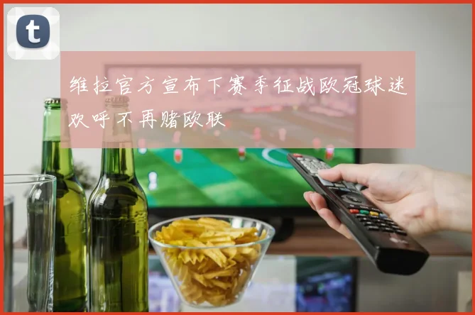 维拉官方宣布下赛季征战欧冠球迷欢呼不再赌欧联