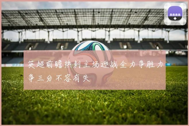 英超前瞻热刺主场迎战全力争胜力争三分不容有失