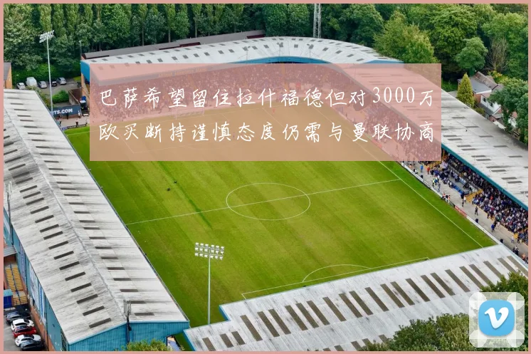 巴萨希望留住拉什福德但对3000万欧买断持谨慎态度仍需与曼联协商