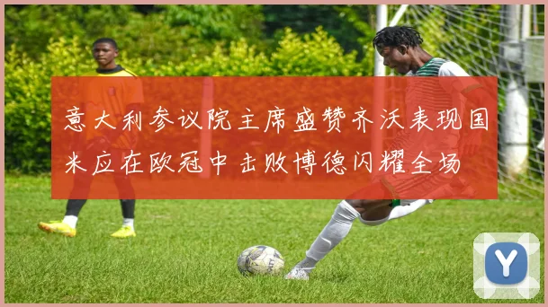 意大利参议院主席盛赞齐沃表现国米应在欧冠中击败博德闪耀全场